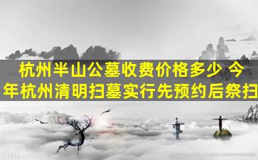杭州半山公墓收费价格多少 今年杭州清明扫墓实行先预约后祭扫